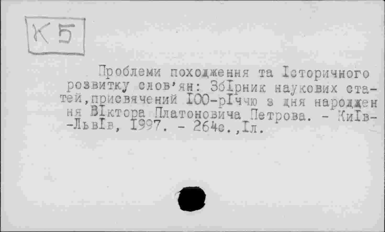 ﻿Проблеми походження та Історичного розвитку слов’ян: Збірник наукових ста тей, присвячений ІОО-рІччю з дня народне ня Віктора Платоновича Петрова. -Київ -Львів, 1997. - 264с. Іл